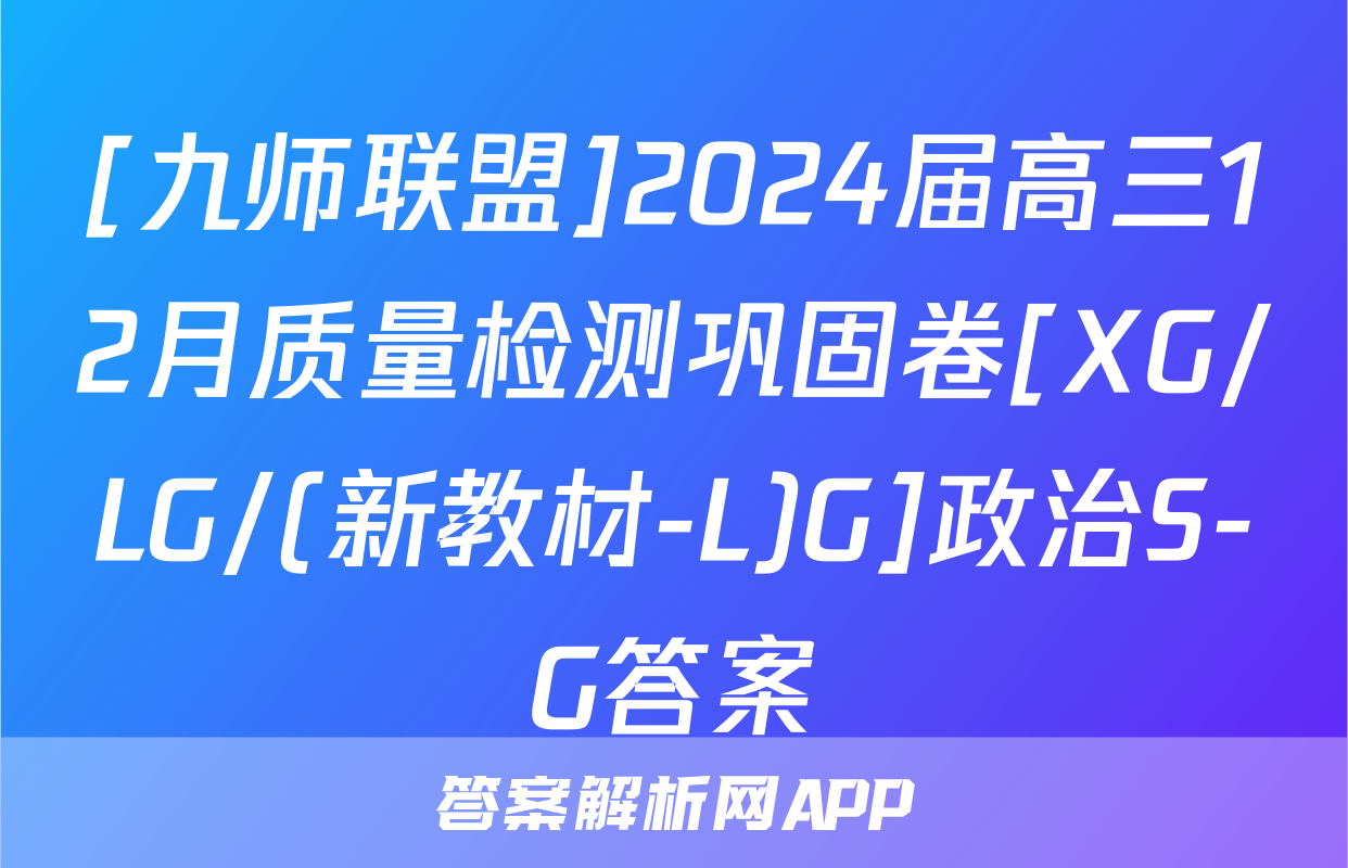 [九师联盟]2024届高三12月质量检测巩固卷[XG/LG/(新教材-L)G]政治S-G答案
