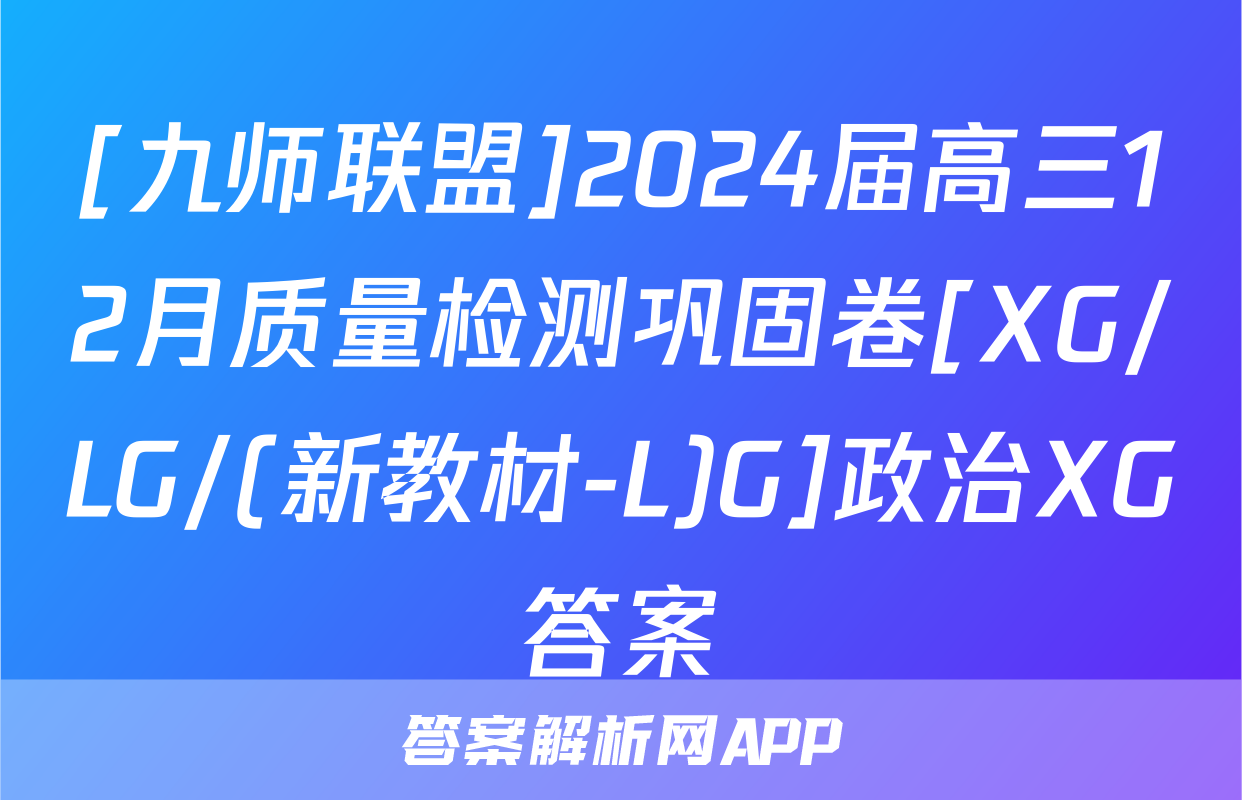 [九师联盟]2024届高三12月质量检测巩固卷[XG/LG/(新教材-L)G]政治XG答案