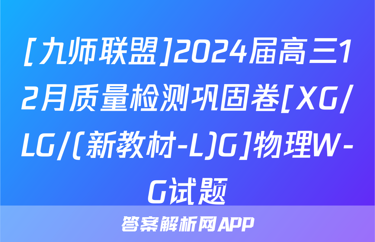 [九师联盟]2024届高三12月质量检测巩固卷[XG/LG/(新教材-L)G]物理W-G试题