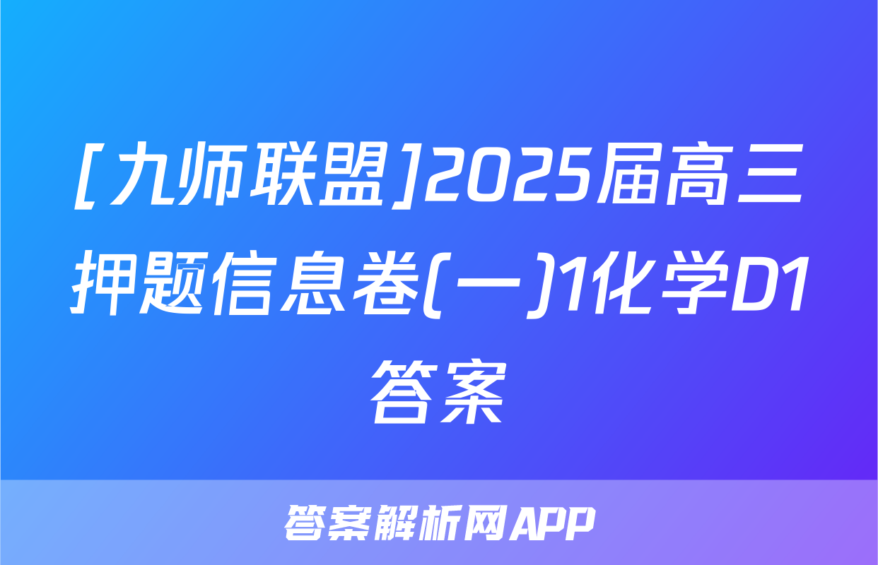[九师联盟]2025届高三押题信息卷(一)1化学D1答案
