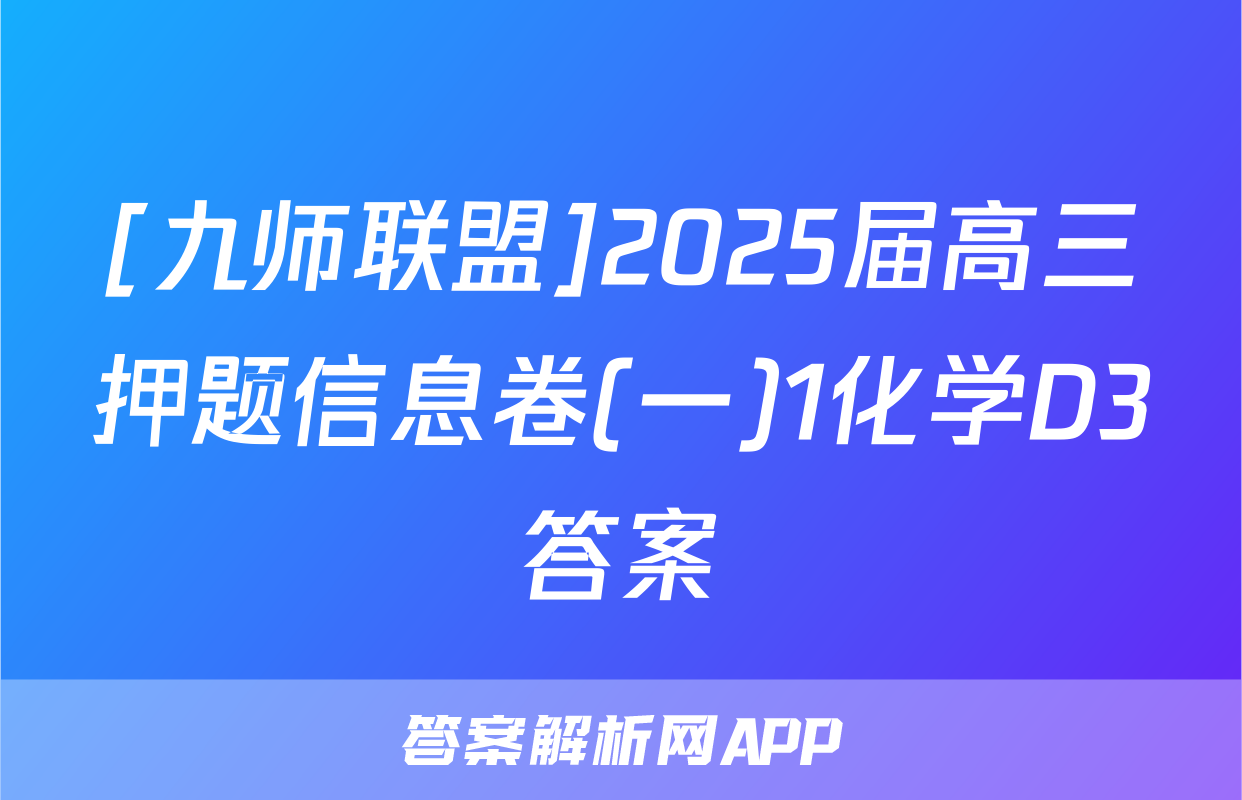 [九师联盟]2025届高三押题信息卷(一)1化学D3答案