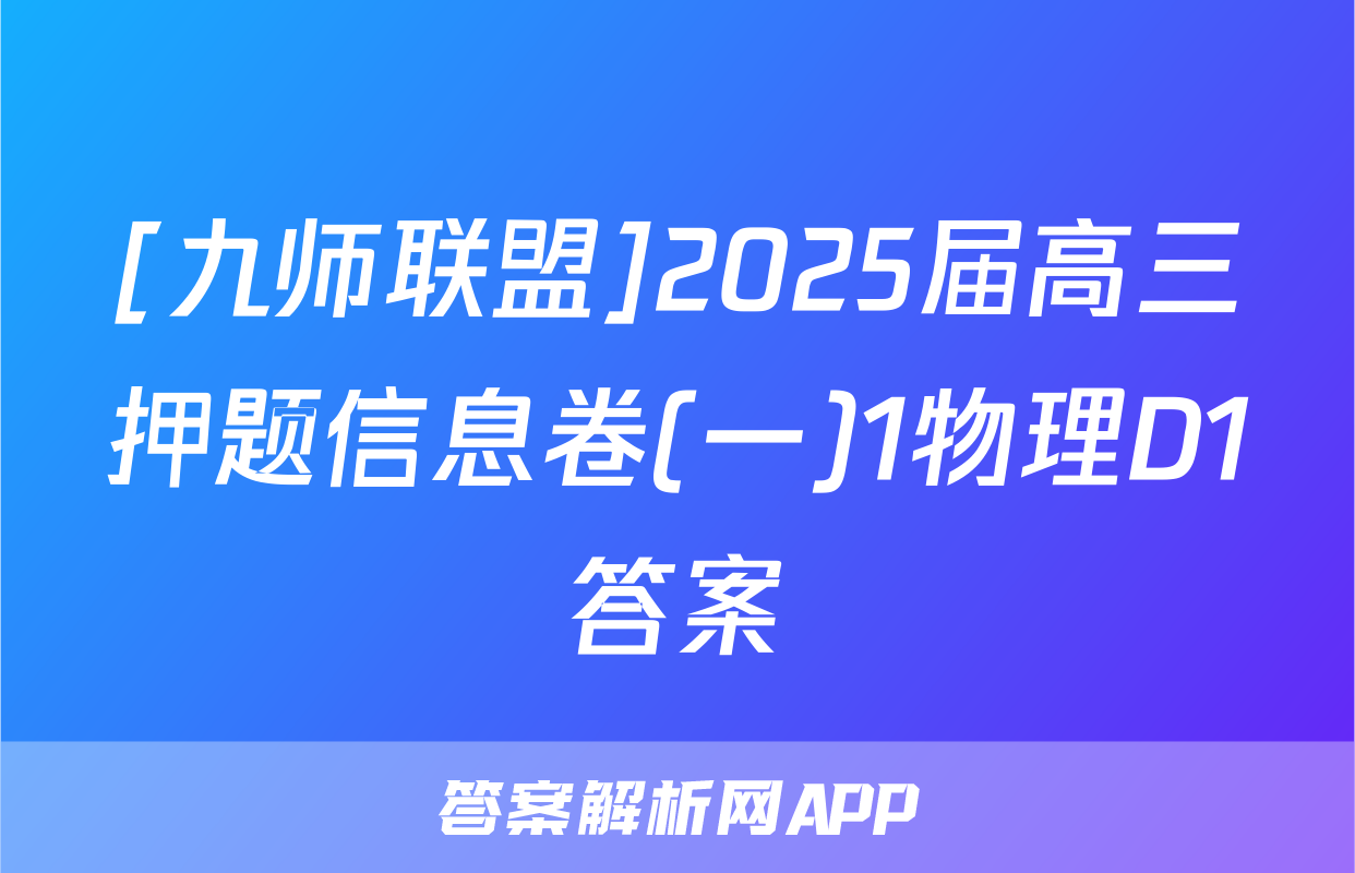 [九师联盟]2025届高三押题信息卷(一)1物理D1答案