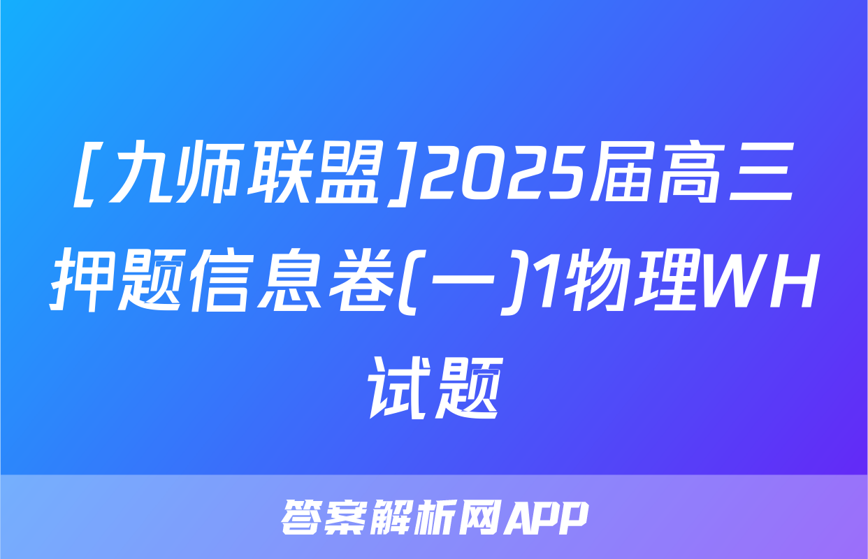 [九师联盟]2025届高三押题信息卷(一)1物理WH试题