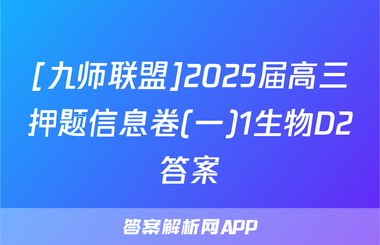 [九师联盟]2025届高三押题信息卷(一)1生物D2答案