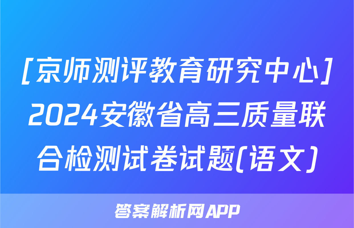 [京师测评教育研究中心]2024安徽省高三质量联合检测试卷试题(语文)
