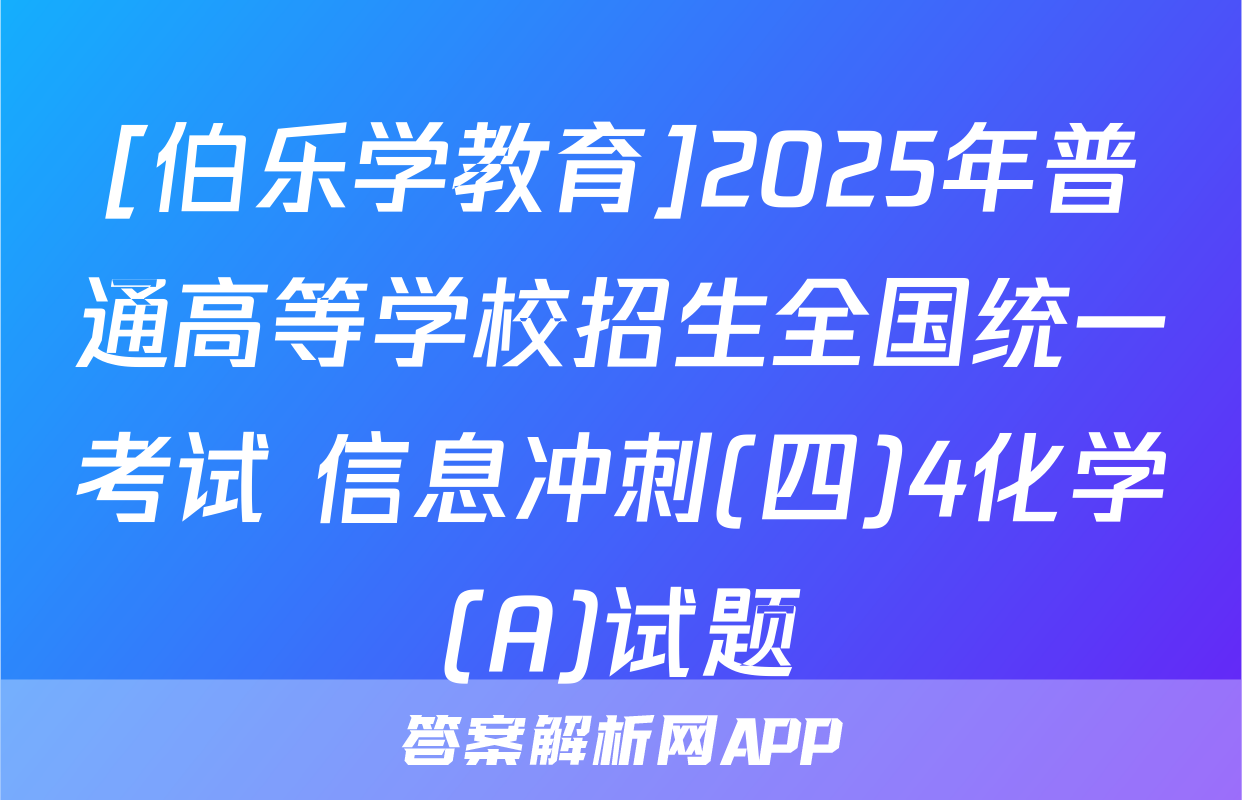 [伯乐学教育]2025年普通高等学校招生全国统一考试 信息冲刺(四)4化学(A)试题