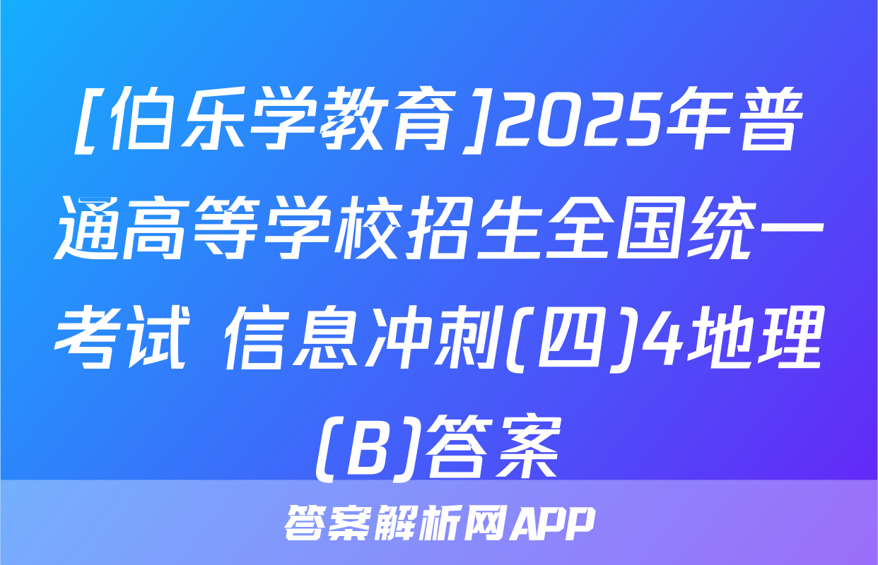[伯乐学教育]2025年普通高等学校招生全国统一考试 信息冲刺(四)4地理(B)答案