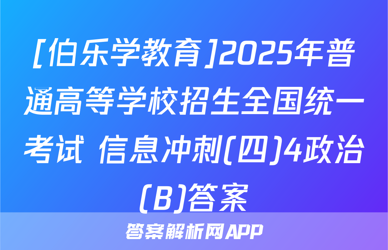 [伯乐学教育]2025年普通高等学校招生全国统一考试 信息冲刺(四)4政治(B)答案