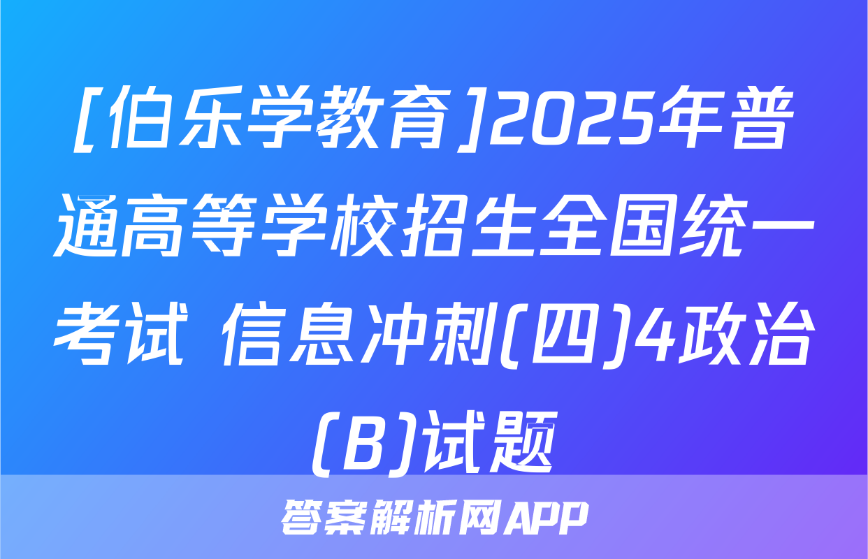 [伯乐学教育]2025年普通高等学校招生全国统一考试 信息冲刺(四)4政治(B)试题