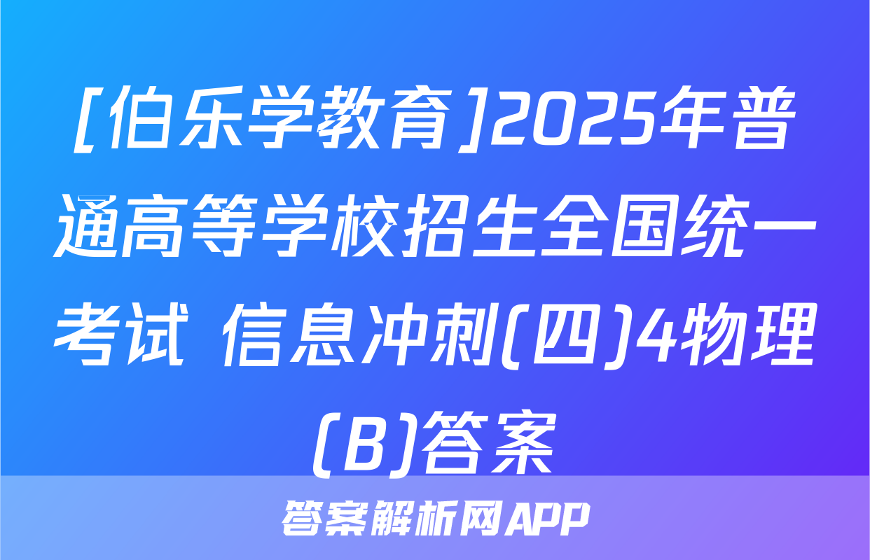 [伯乐学教育]2025年普通高等学校招生全国统一考试 信息冲刺(四)4物理(B)答案