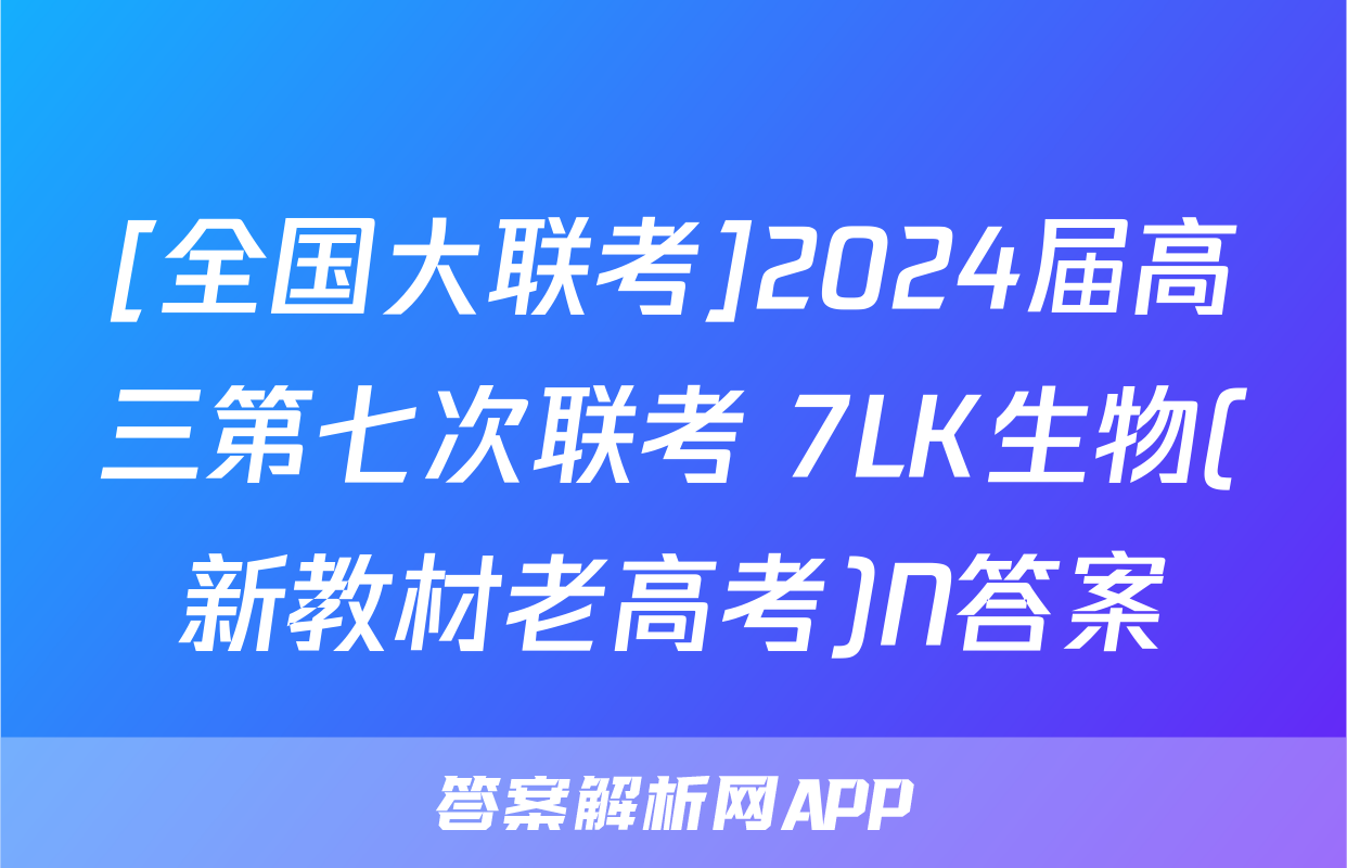 [全国大联考]2024届高三第七次联考 7LK生物(新教材老高考)N答案