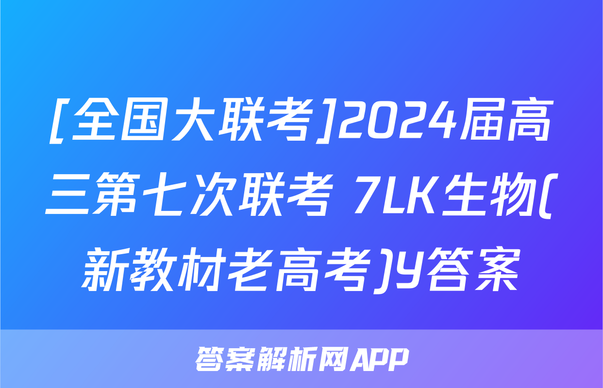 [全国大联考]2024届高三第七次联考 7LK生物(新教材老高考)Y答案