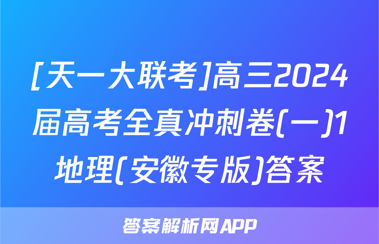 [天一大联考]高三2024届高考全真冲刺卷(一)1地理(安徽专版)答案
