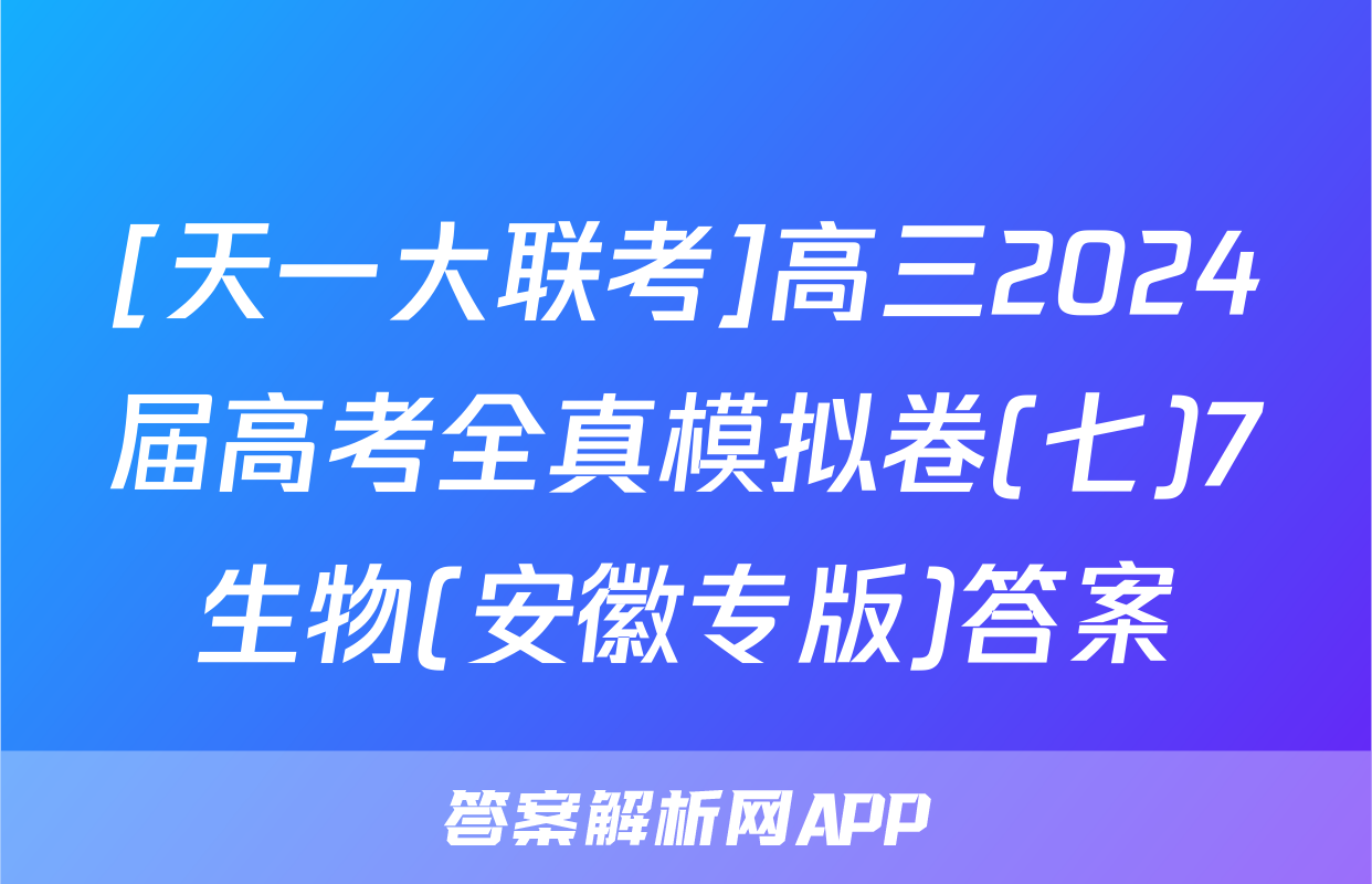 [天一大联考]高三2024届高考全真模拟卷(七)7生物(安徽专版)答案