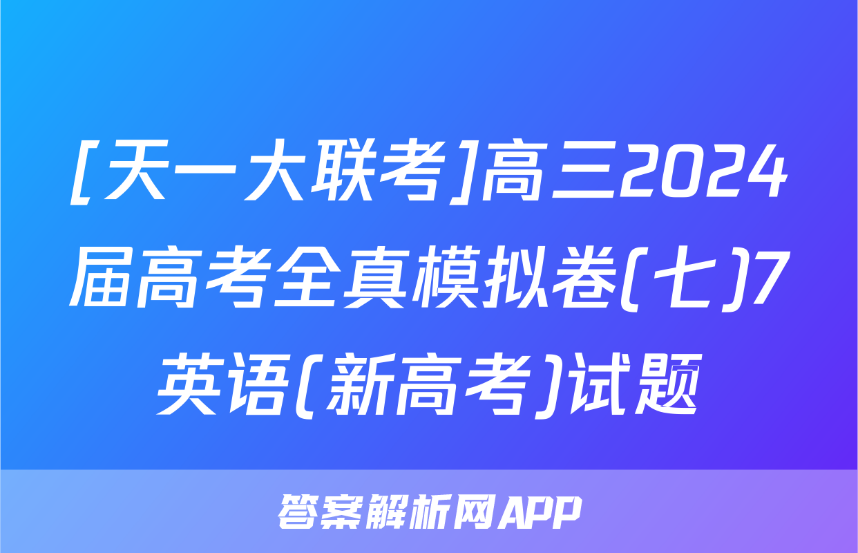 [天一大联考]高三2024届高考全真模拟卷(七)7英语(新高考)试题