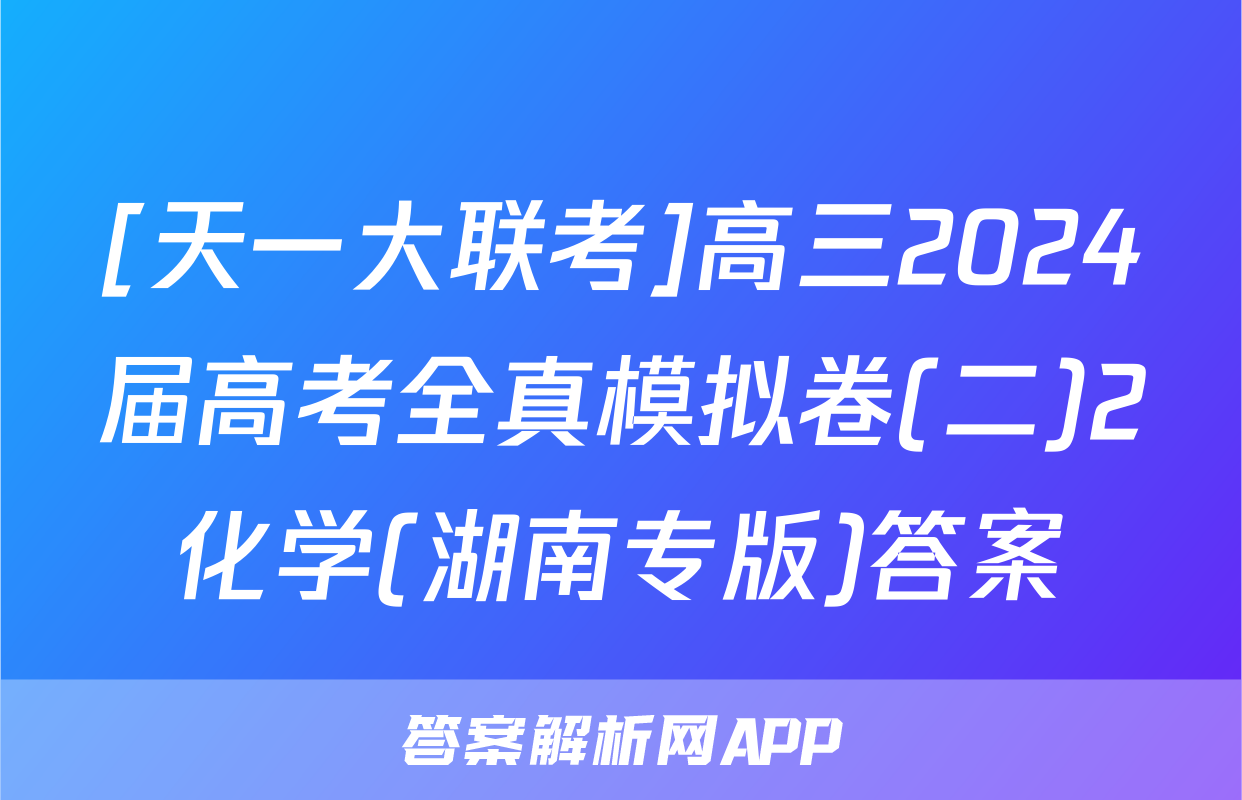 [天一大联考]高三2024届高考全真模拟卷(二)2化学(湖南专版)答案
