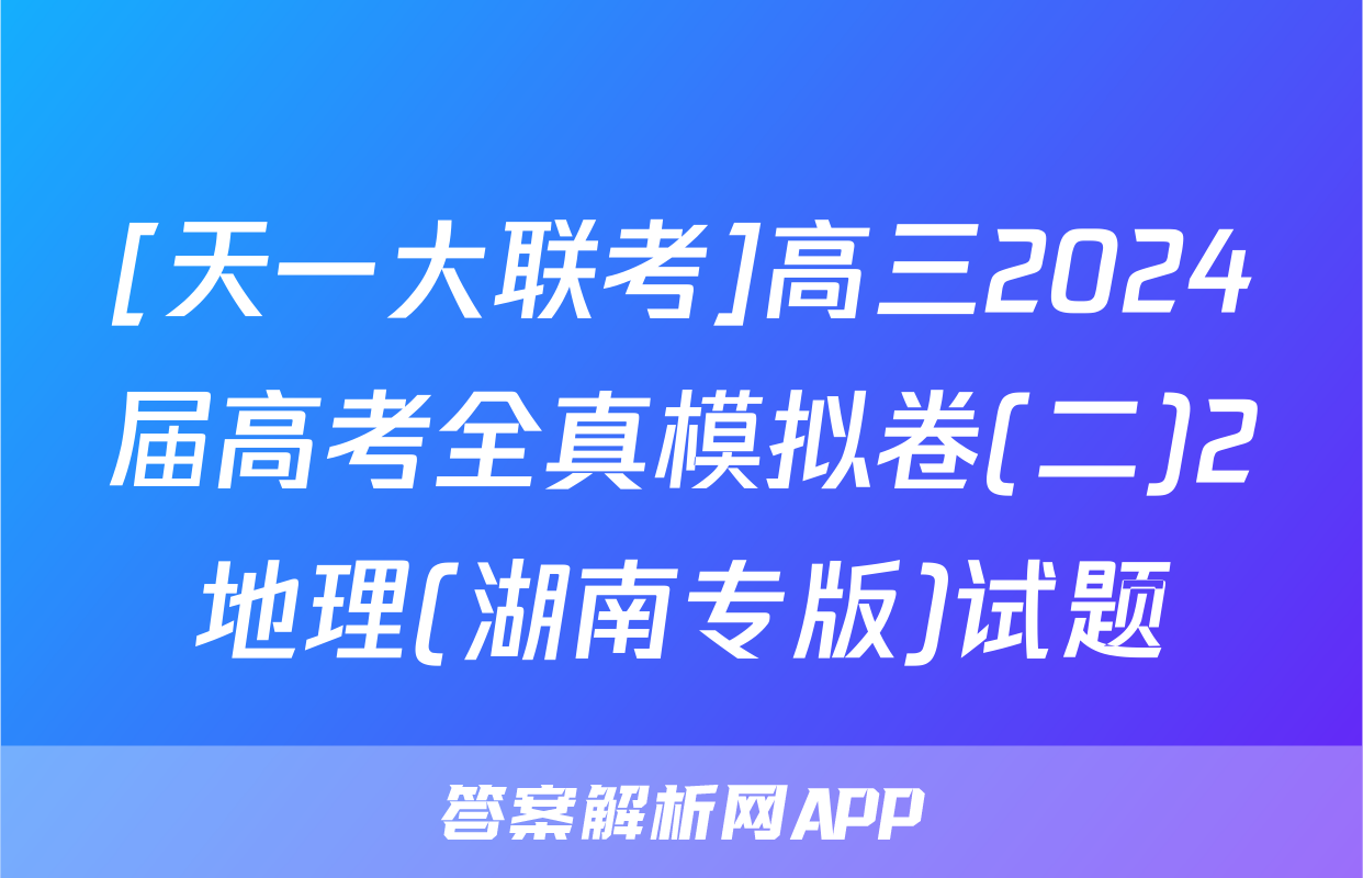 [天一大联考]高三2024届高考全真模拟卷(二)2地理(湖南专版)试题