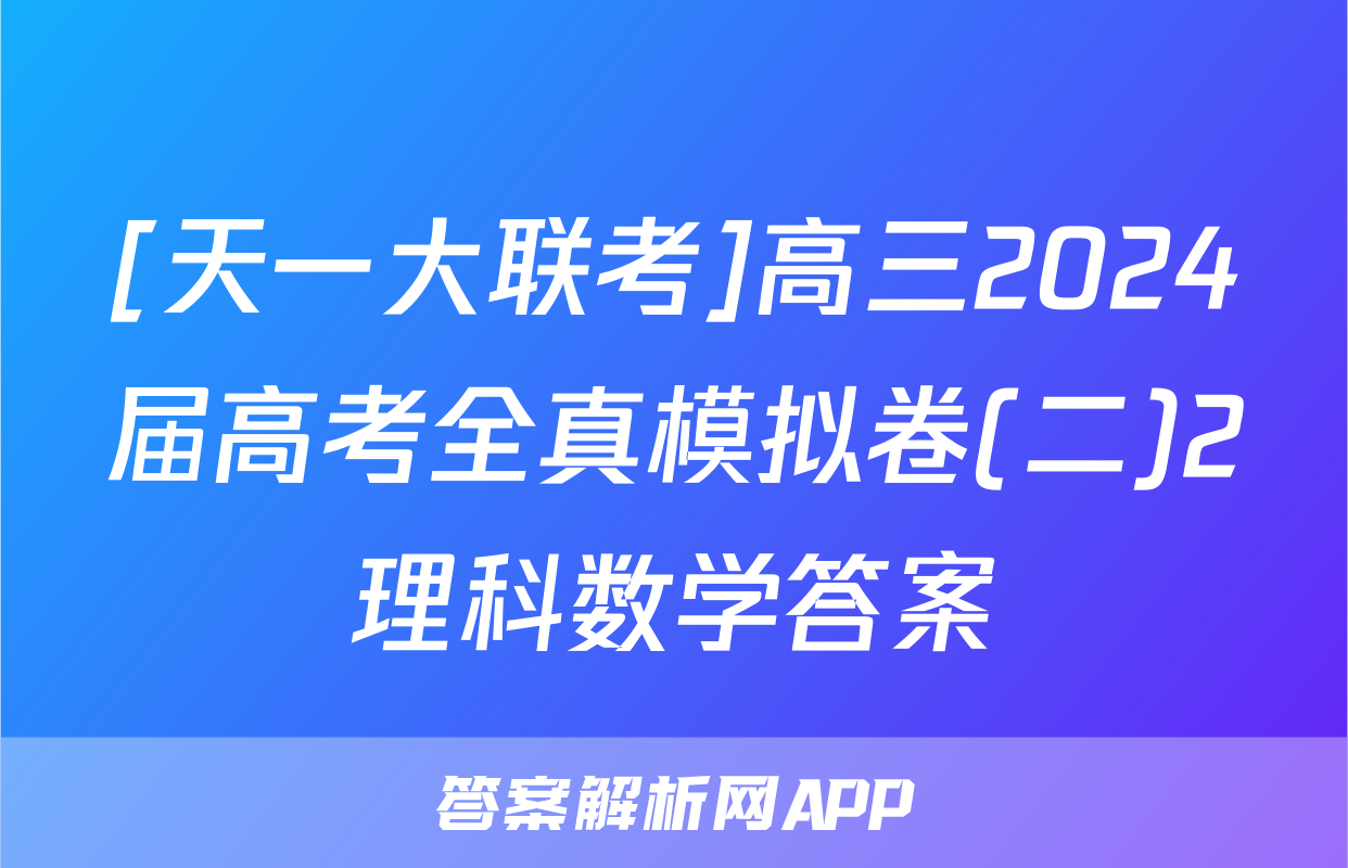 [天一大联考]高三2024届高考全真模拟卷(二)2理科数学答案