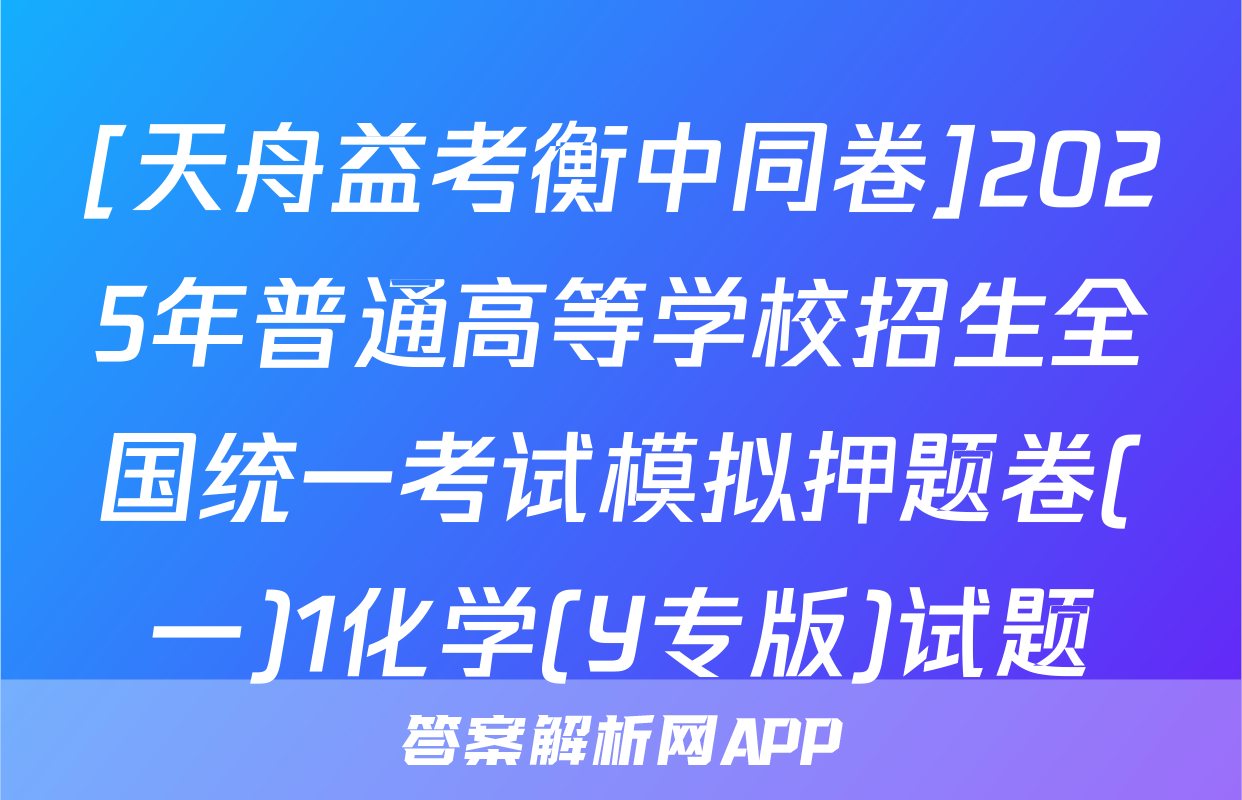 [天舟益考衡中同卷]2025年普通高等学校招生全国统一考试模拟押题卷(一)1化学(Y专版)试题