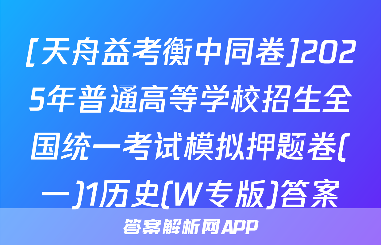 [天舟益考衡中同卷]2025年普通高等学校招生全国统一考试模拟押题卷(一)1历史(W专版)答案