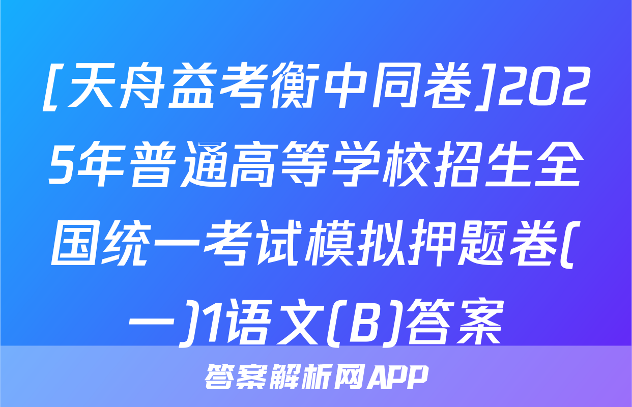 [天舟益考衡中同卷]2025年普通高等学校招生全国统一考试模拟押题卷(一)1语文(B)答案