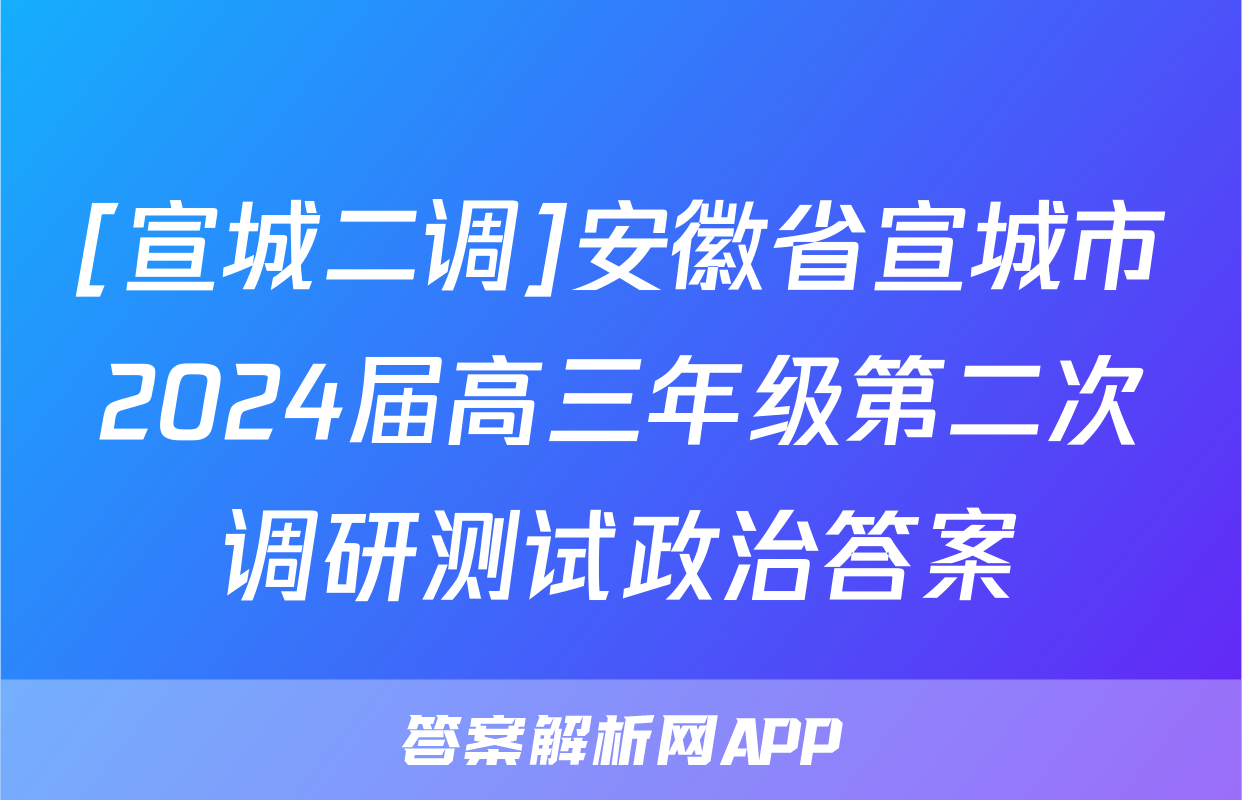 [宣城二调]安徽省宣城市2024届高三年级第二次调研测试政治答案