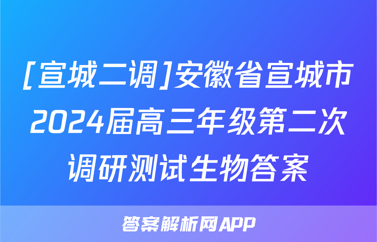 [宣城二调]安徽省宣城市2024届高三年级第二次调研测试生物答案