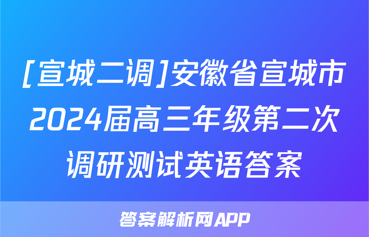 [宣城二调]安徽省宣城市2024届高三年级第二次调研测试英语答案