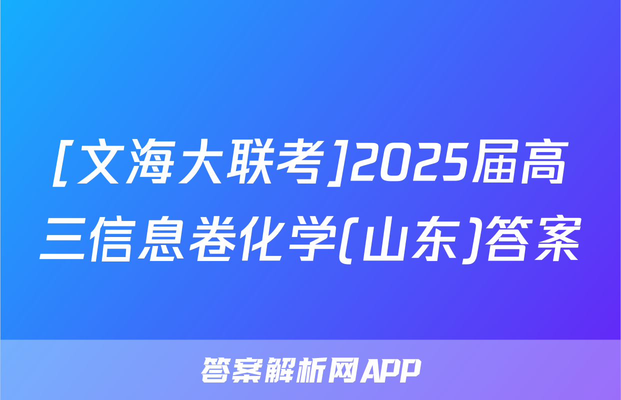 [文海大联考]2025届高三信息卷化学(山东)答案