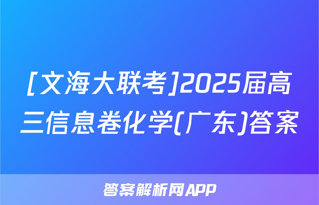 [文海大联考]2025届高三信息卷化学(广东)答案