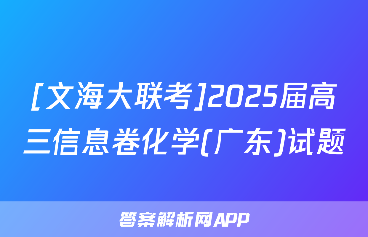 [文海大联考]2025届高三信息卷化学(广东)试题