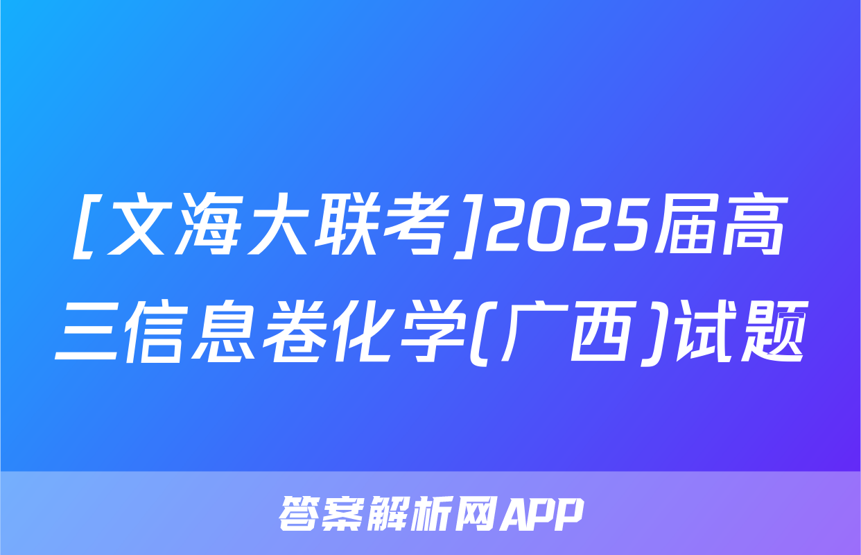 [文海大联考]2025届高三信息卷化学(广西)试题