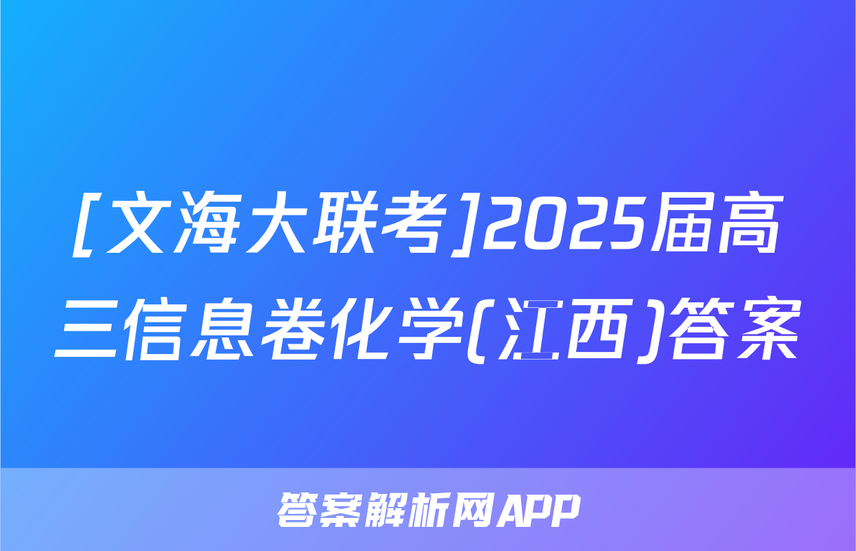 [文海大联考]2025届高三信息卷化学(江西)答案