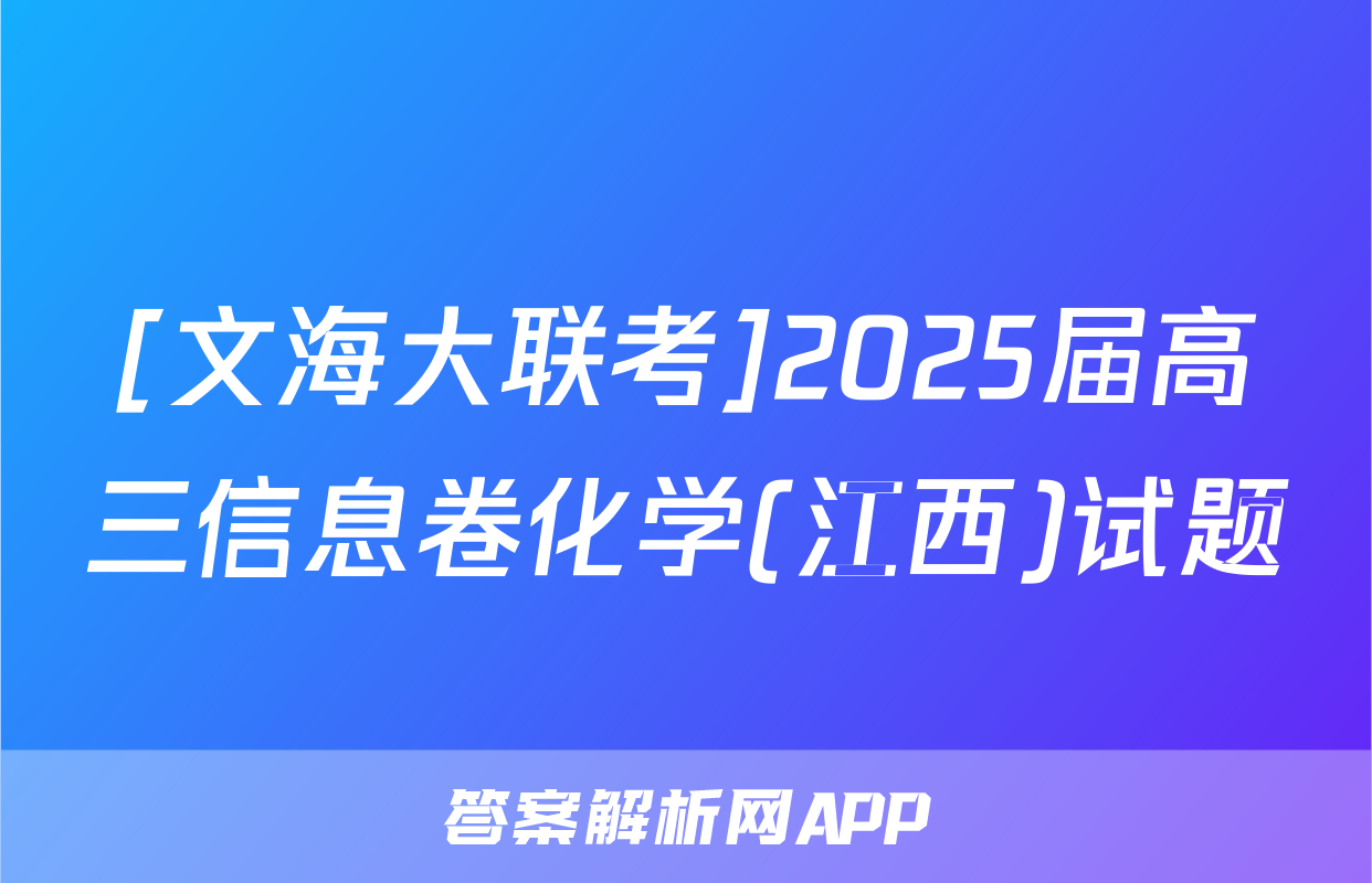 [文海大联考]2025届高三信息卷化学(江西)试题