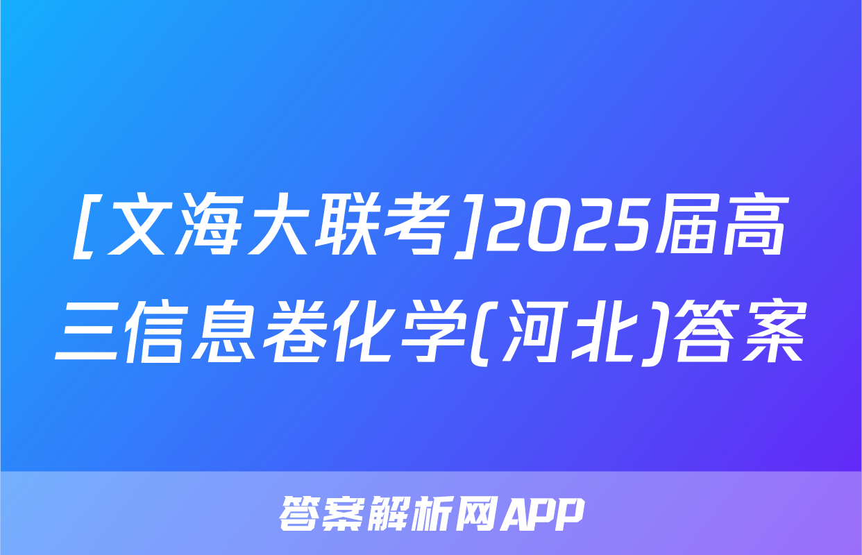 [文海大联考]2025届高三信息卷化学(河北)答案