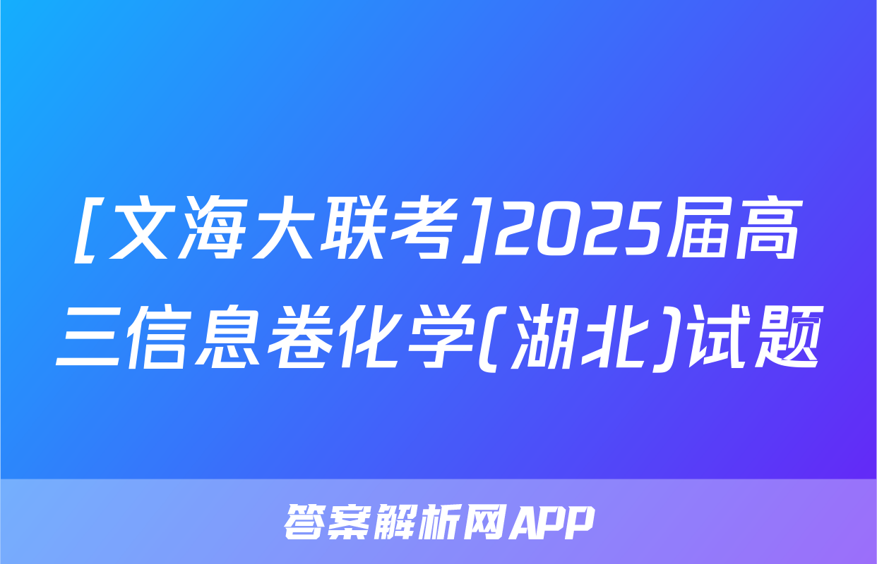 [文海大联考]2025届高三信息卷化学(湖北)试题