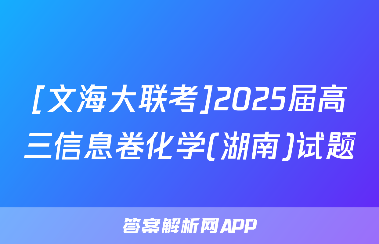 [文海大联考]2025届高三信息卷化学(湖南)试题