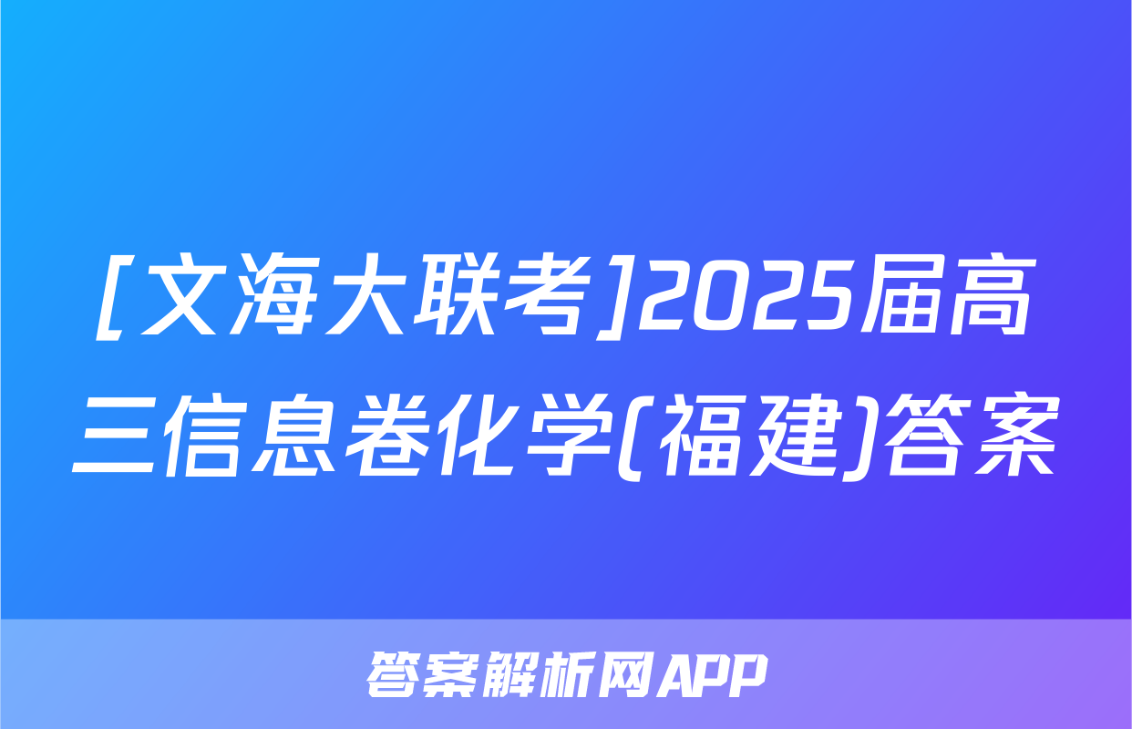 [文海大联考]2025届高三信息卷化学(福建)答案