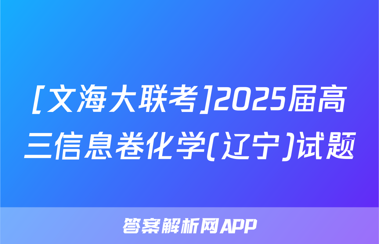 [文海大联考]2025届高三信息卷化学(辽宁)试题