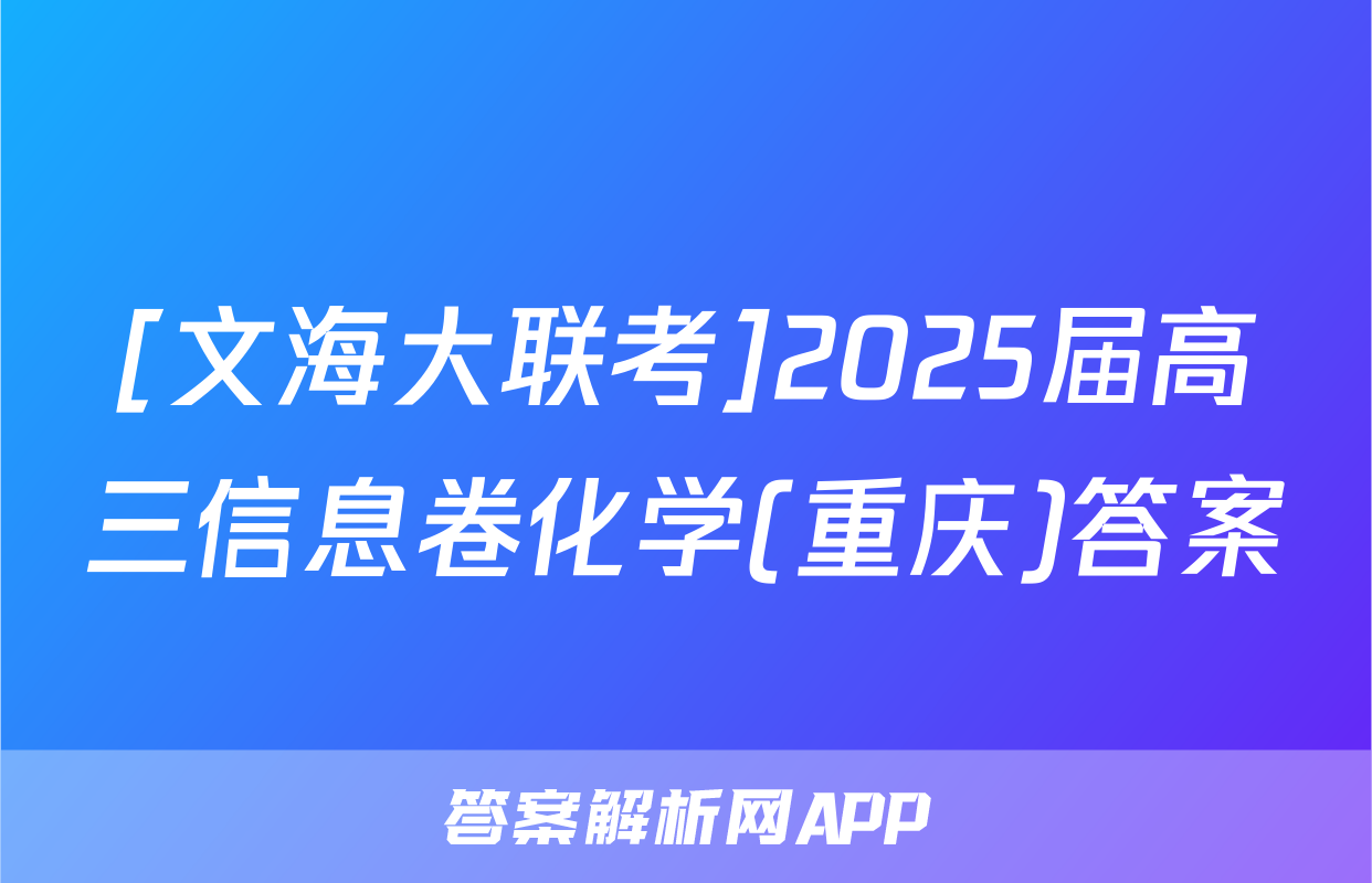 [文海大联考]2025届高三信息卷化学(重庆)答案