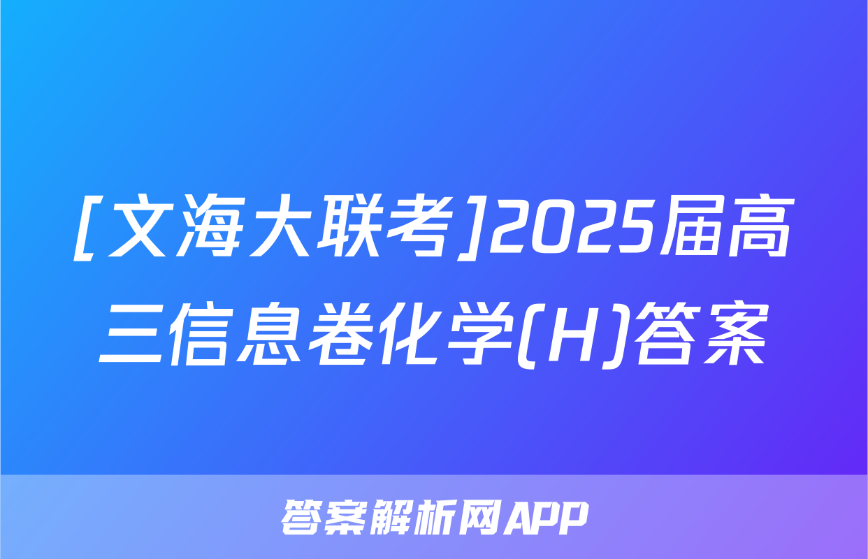 [文海大联考]2025届高三信息卷化学(H)答案