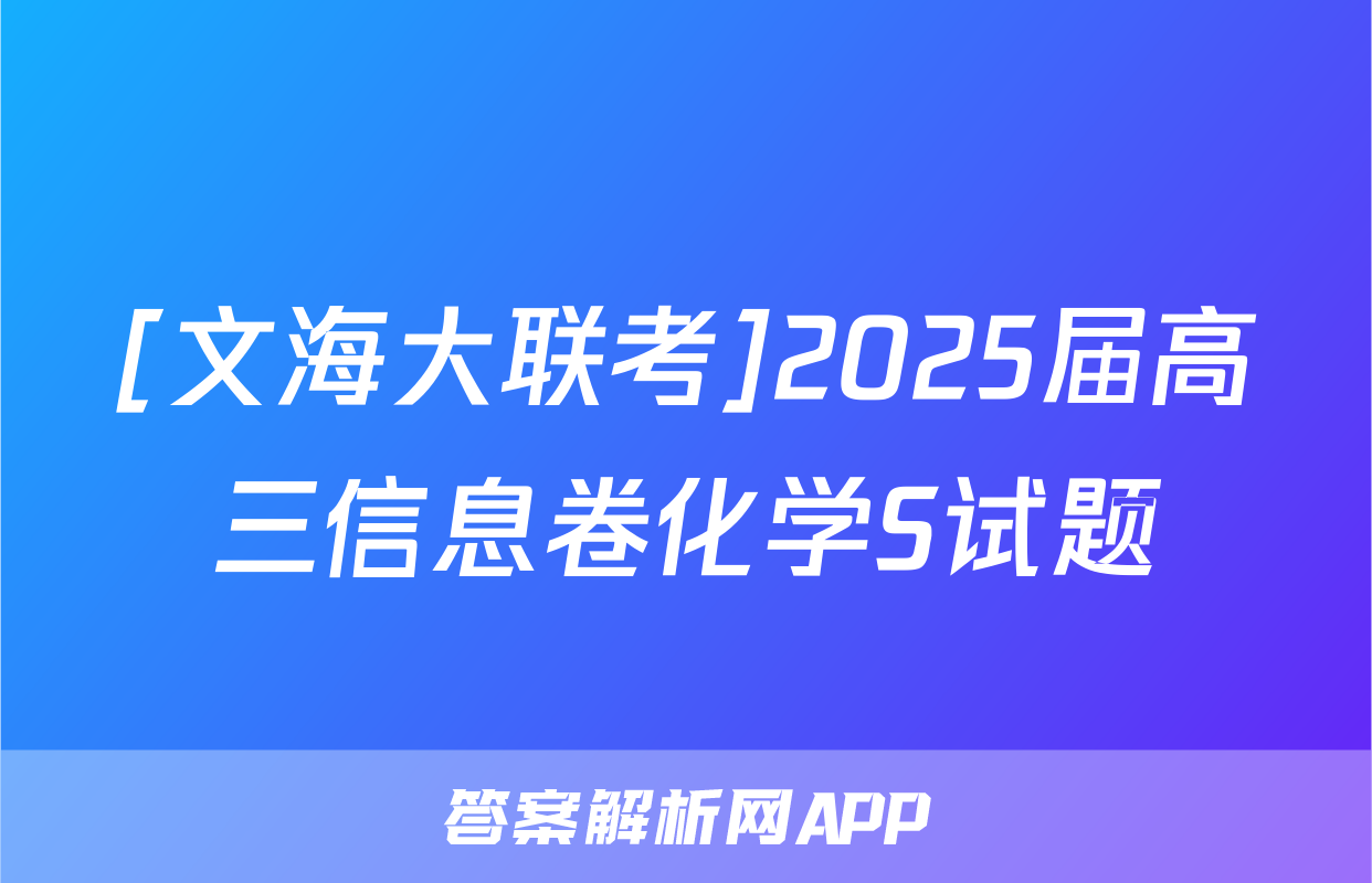 [文海大联考]2025届高三信息卷化学S试题