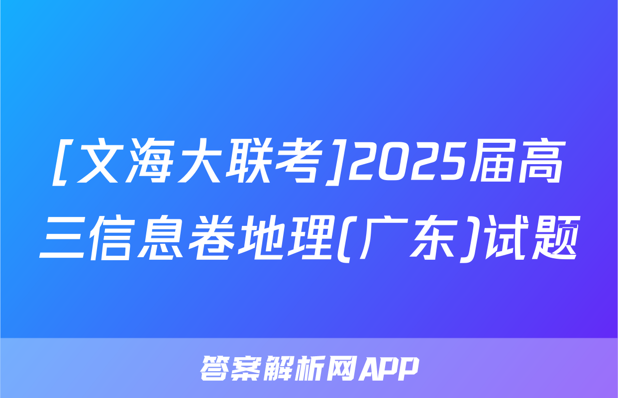 [文海大联考]2025届高三信息卷地理(广东)试题