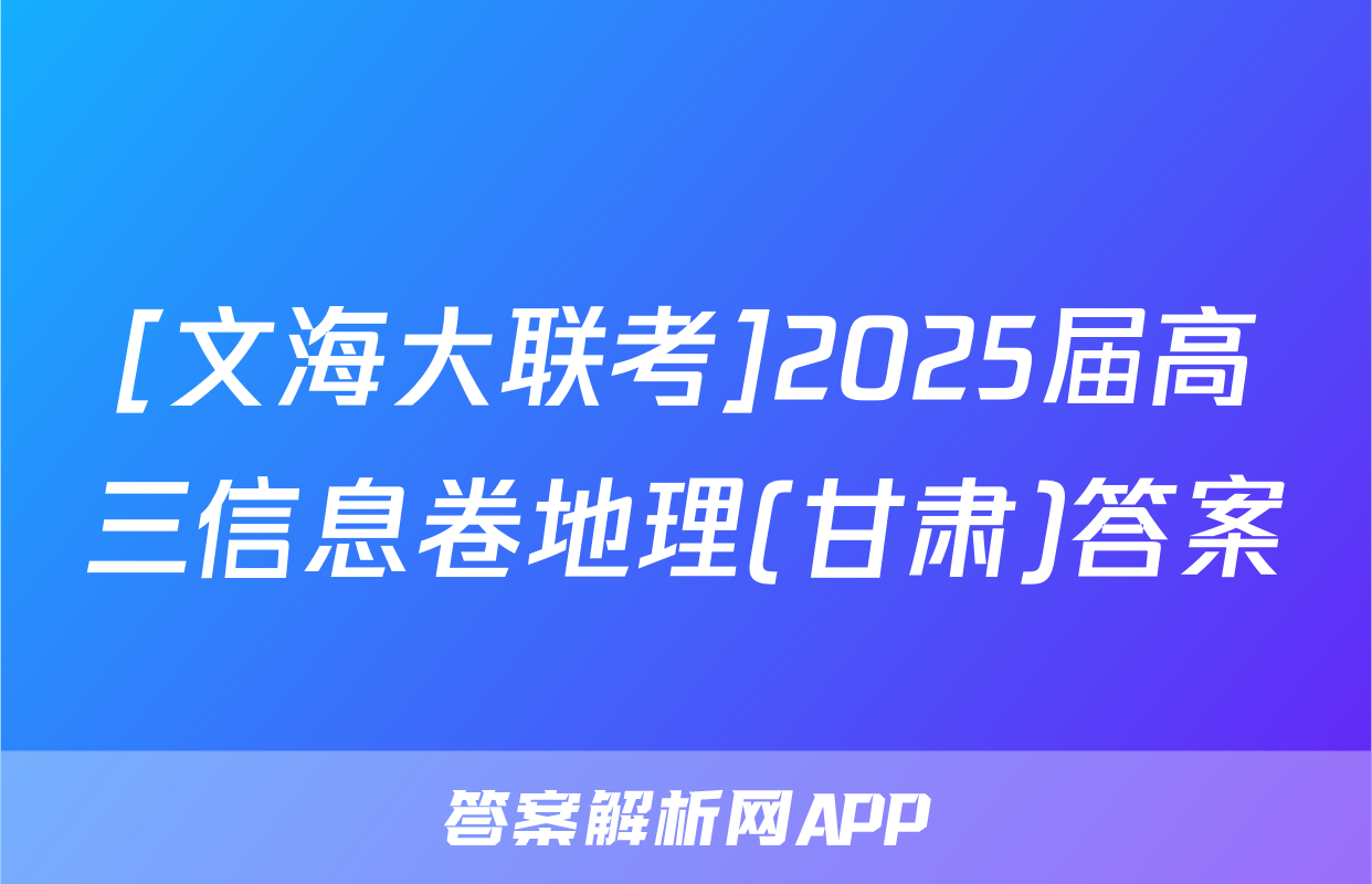 [文海大联考]2025届高三信息卷地理(甘肃)答案