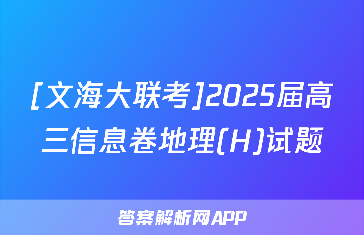 [文海大联考]2025届高三信息卷地理(H)试题