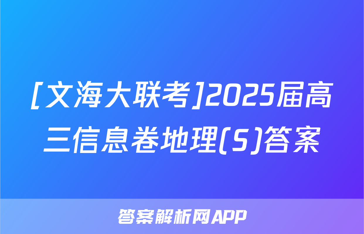 [文海大联考]2025届高三信息卷地理(S)答案