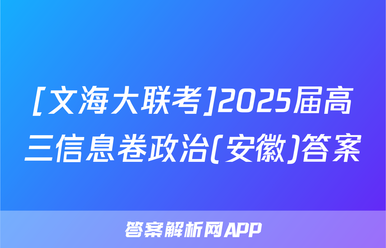 [文海大联考]2025届高三信息卷政治(安徽)答案