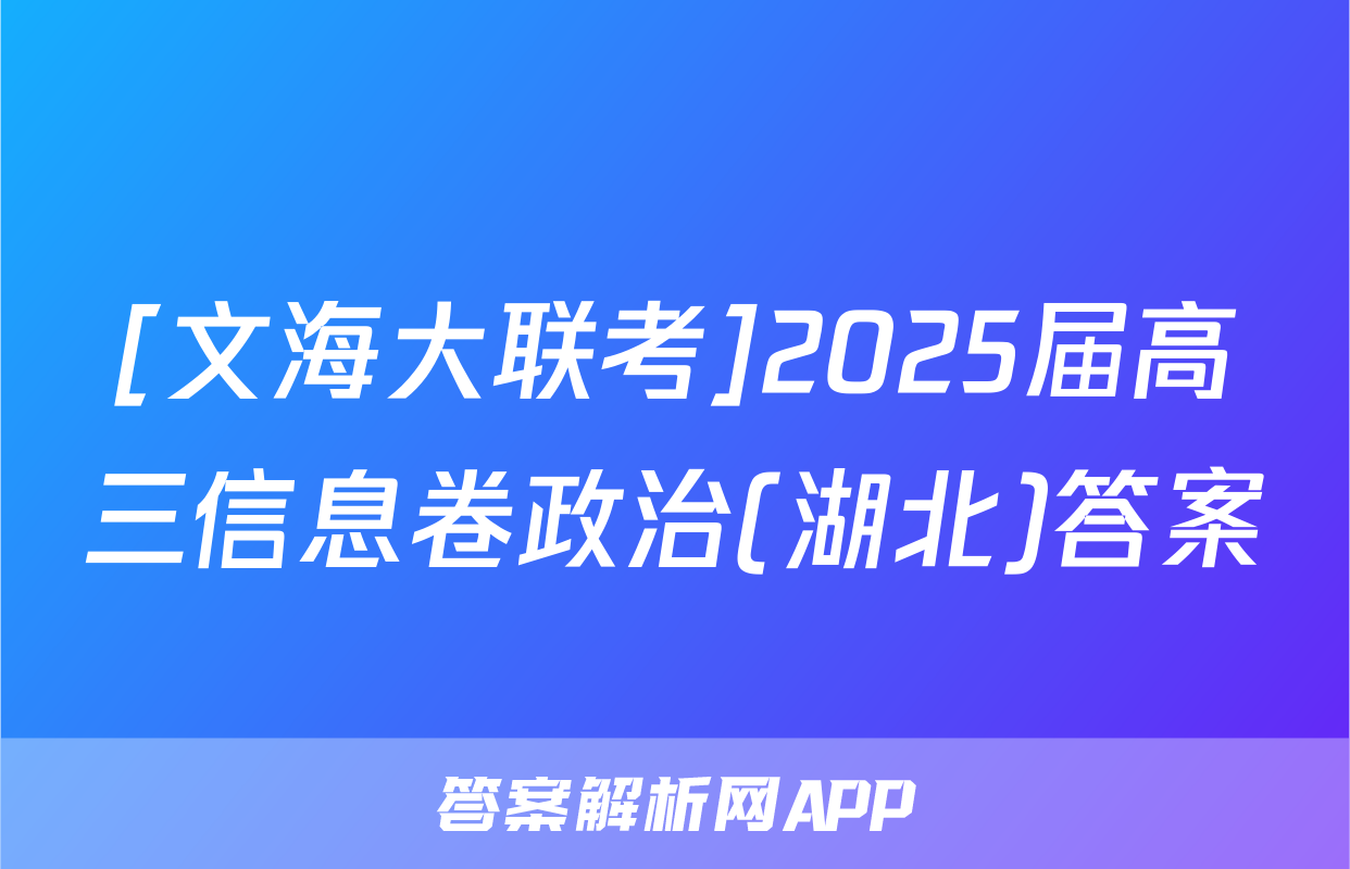 [文海大联考]2025届高三信息卷政治(湖北)答案