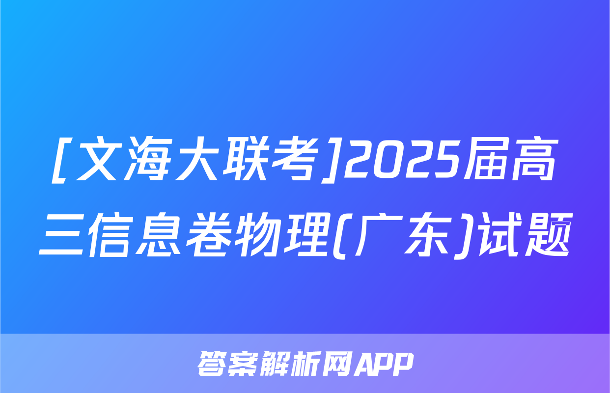 [文海大联考]2025届高三信息卷物理(广东)试题