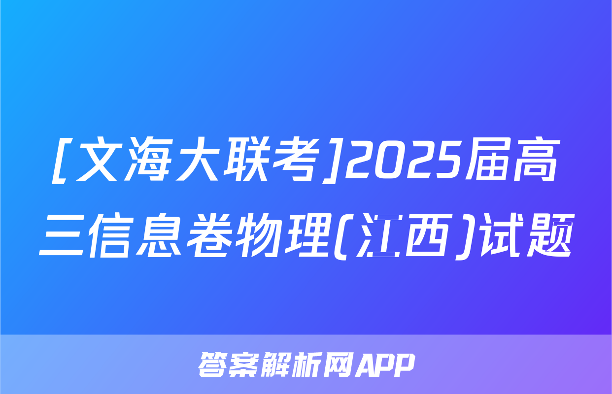 [文海大联考]2025届高三信息卷物理(江西)试题